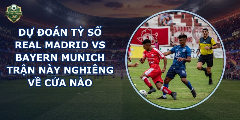 dự đoán tỷ số Real Madrid vs Bayern Munich