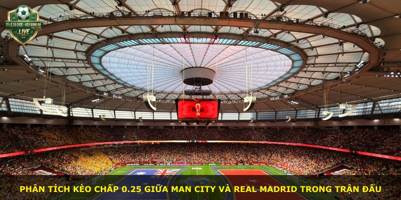 Phân tích kèo chấp 0.25 giữa Man City và Real Madrid trong trận đấu