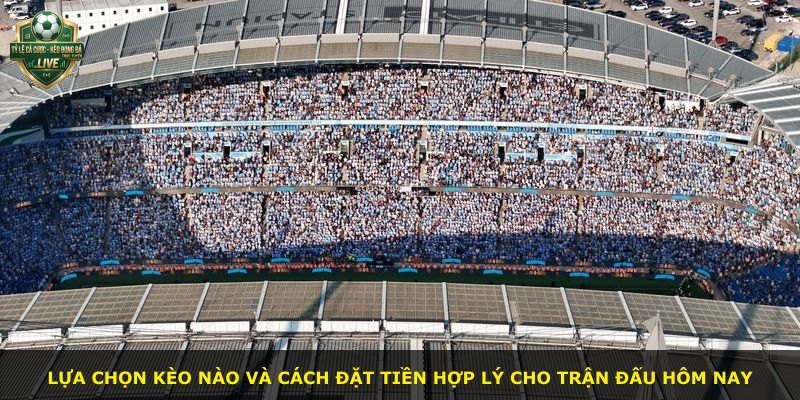 Lựa chọn kèo nào và cách đặt tiền hợp lý cho trận đấu hôm nay