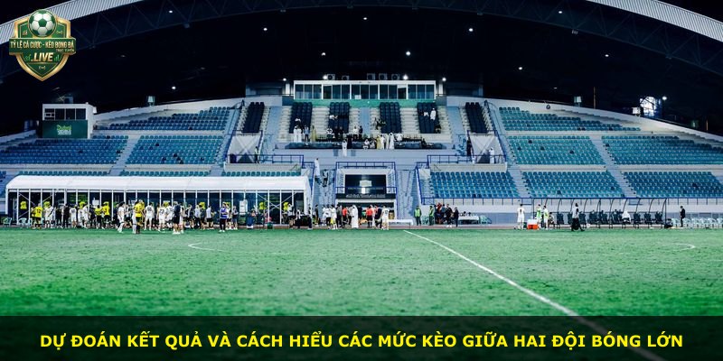 Dự đoán kết quả và cách hiểu các mức kèo giữa hai đội bóng lớn