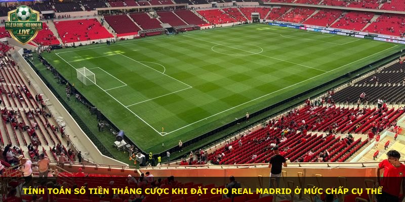Tính toán số tiền thắng cược khi đặt cho Real Madrid ở mức chấp cụ thể