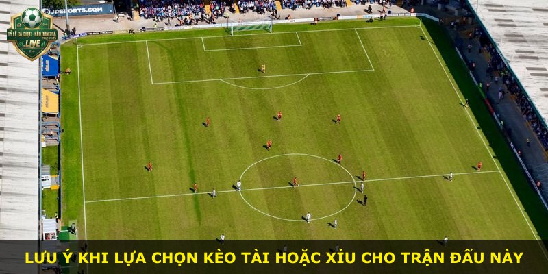Lưu ý khi lựa chọn kèo tài hoặc xỉu cho trận đấu này