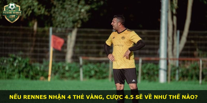 Nếu Rennes nhận 4 thẻ vàng, cược 4.5 sẽ về như thế nào?