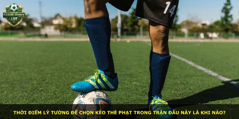 Thời điểm lý tưởng để chọn kèo thẻ phạt trong trận đấu này là khi nào?