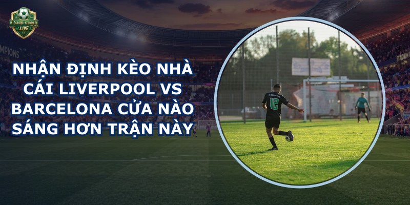 nhận định kèo nhà cái Liverpool vs Barcelona
