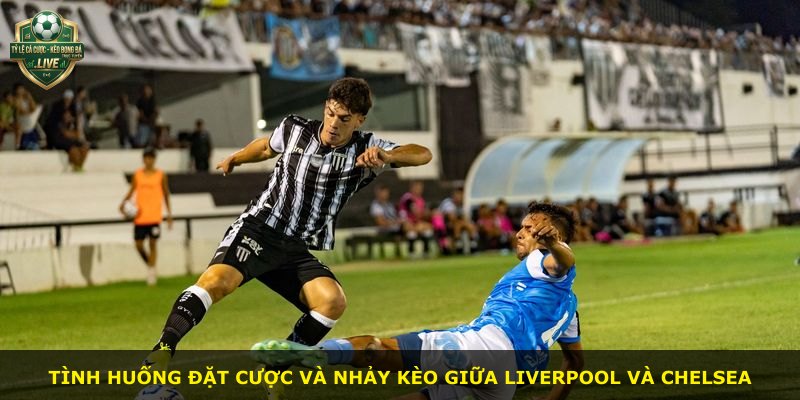Tình huống đặt cược và nhảy kèo giữa Liverpool và Chelsea
