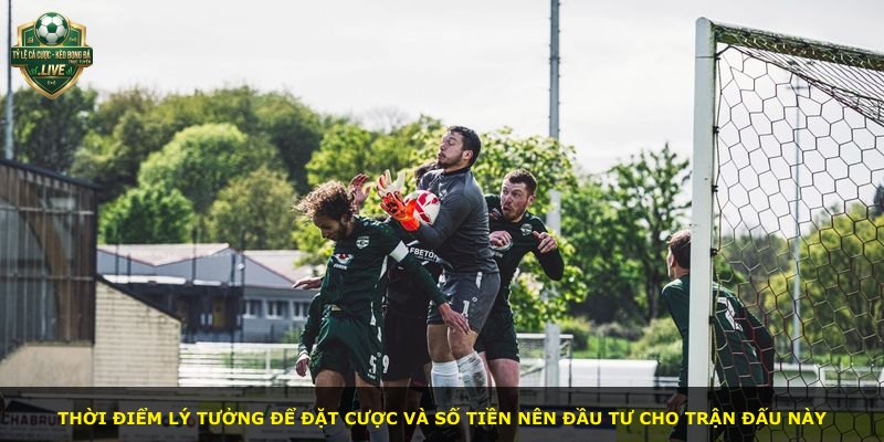Thời điểm lý tưởng để đặt cược và số tiền nên đầu tư cho trận đấu này