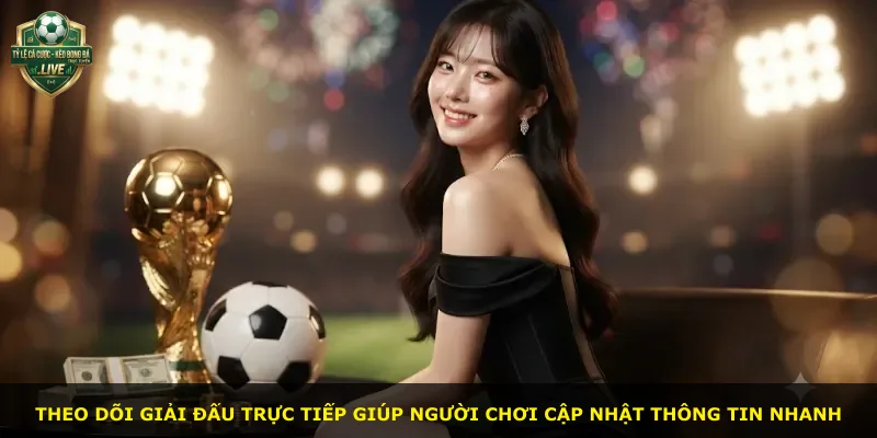 Theo dõi giải đấu trực tiếp giúp người chơi cập nhật thông tin nhanh