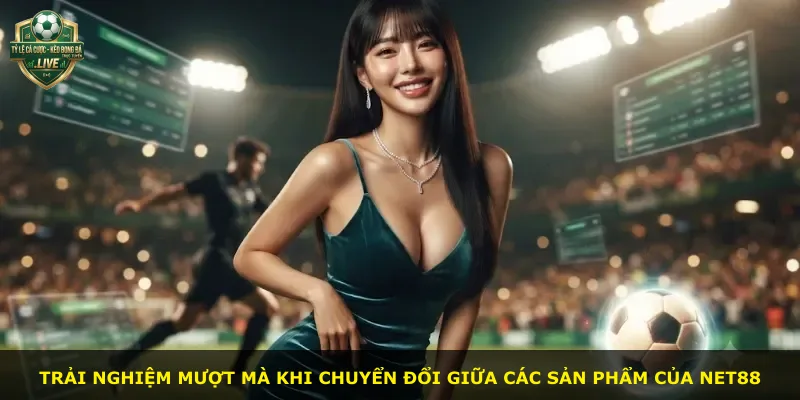 Trải nghiệm mượt mà khi chuyển đổi giữa các sản phẩm của Net88