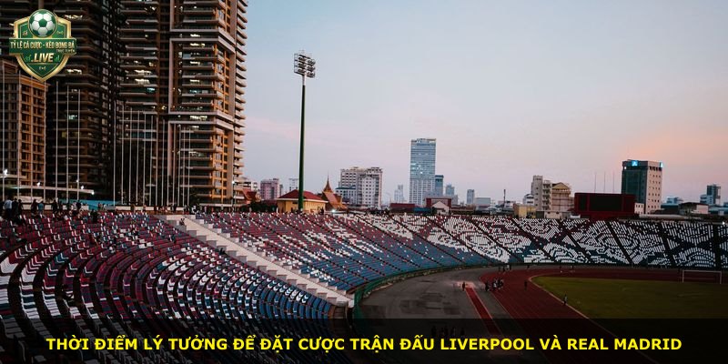 Thời điểm lý tưởng để đặt cược trận đấu Liverpool và Real Madrid
