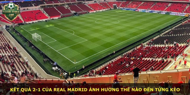 Kết quả 2-1 của Real Madrid ảnh hưởng thế nào đến từng kèo