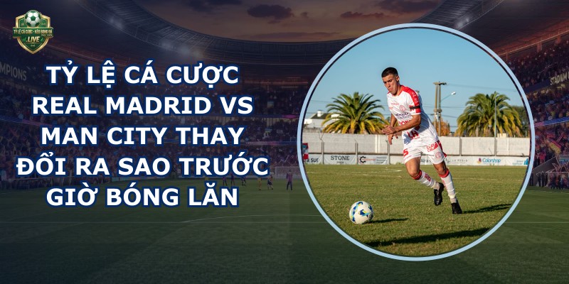 tỷ lệ cá cược Real Madrid vs Man City
