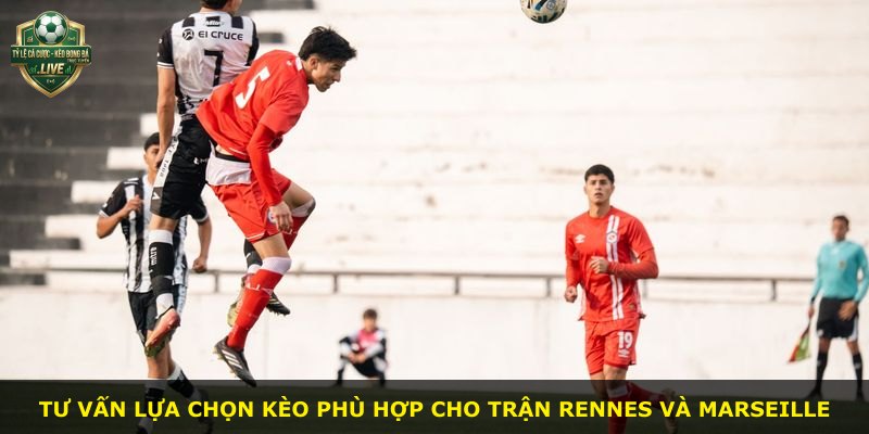 Tư vấn lựa chọn kèo phù hợp cho trận Rennes và Marseille