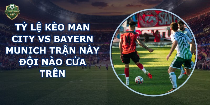 tỷ lệ kèo Man City vs Bayern Munich